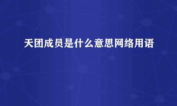 天团成员是什么意思网络用语