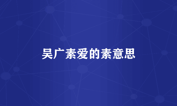 吴广素爱的素意思