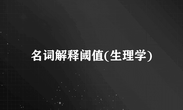 名词解释阈值(生理学)