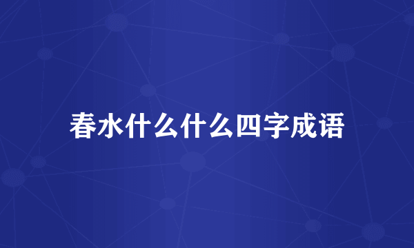 春水什么什么四字成语