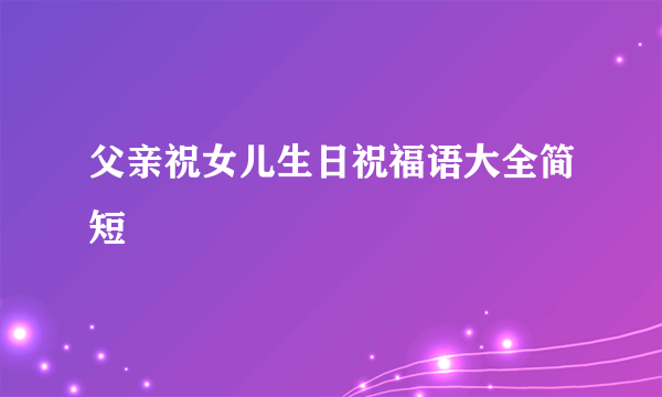 父亲祝女儿生日祝福语大全简短