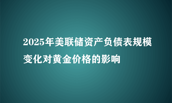 2025年美联储资产负债表规模变化对黄金价格的影响