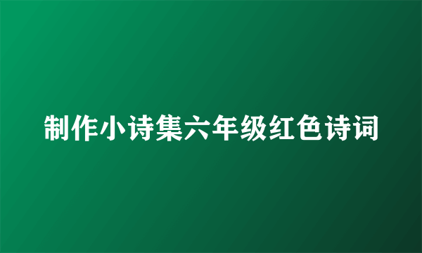 制作小诗集六年级红色诗词