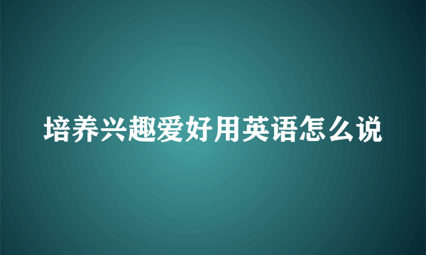 培养兴趣爱好用英语怎么说