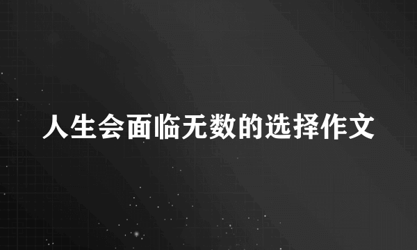 人生会面临无数的选择作文