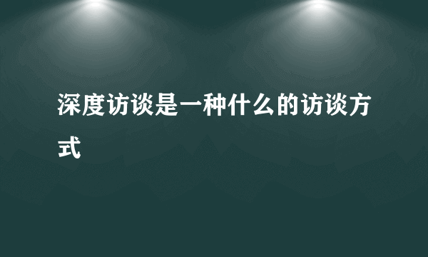 深度访谈是一种什么的访谈方式