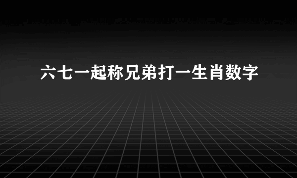 六七一起称兄弟打一生肖数字