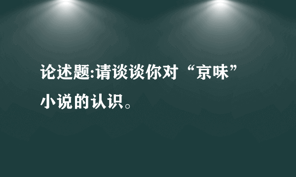 论述题:请谈谈你对“京味”小说的认识。