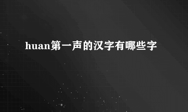 huan第一声的汉字有哪些字