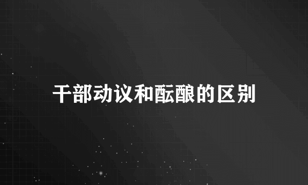 干部动议和酝酿的区别