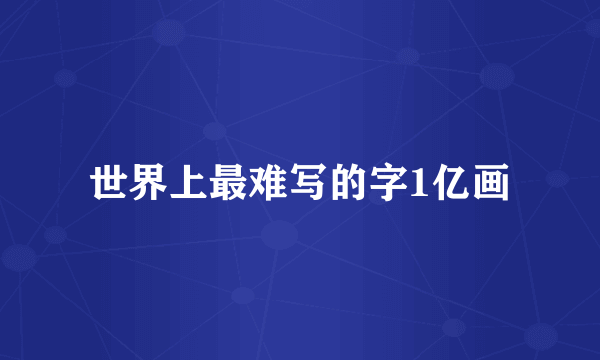 世界上最难写的字1亿画