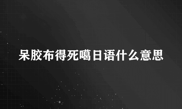 呆胶布得死噶日语什么意思