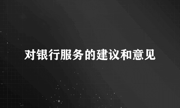 对银行服务的建议和意见