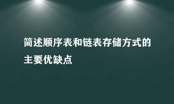 简述顺序表和链表存储方式的主要优缺点