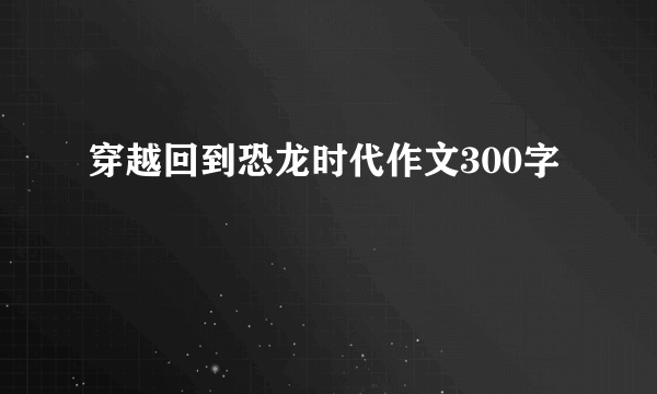 穿越回到恐龙时代作文300字