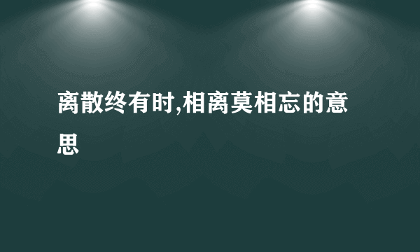 离散终有时,相离莫相忘的意思