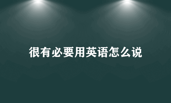 很有必要用英语怎么说