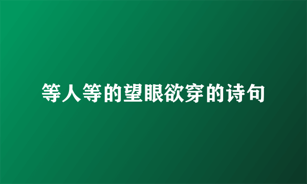 等人等的望眼欲穿的诗句