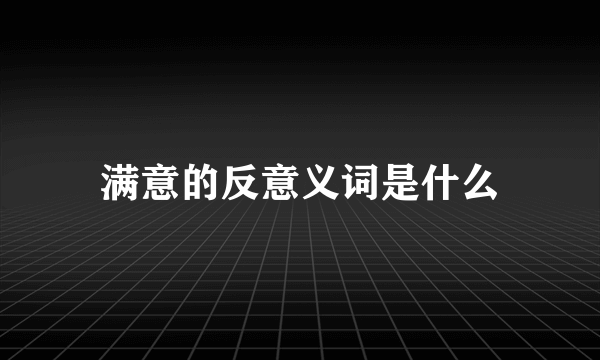满意的反意义词是什么