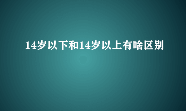 14岁以下和14岁以上有啥区别