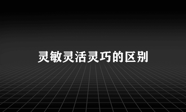 灵敏灵活灵巧的区别