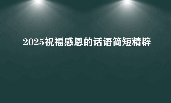 2025祝福感恩的话语简短精辟