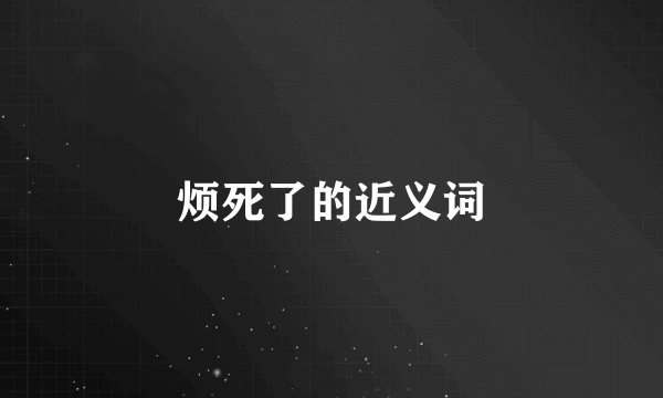 烦死了的近义词
