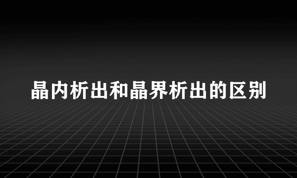 晶内析出和晶界析出的区别