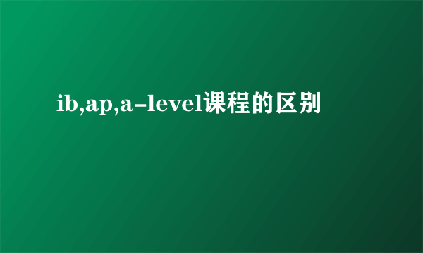 ib,ap,a-level课程的区别