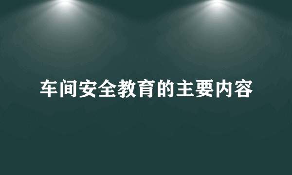 车间安全教育的主要内容