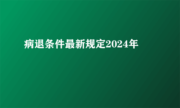 病退条件最新规定2024年