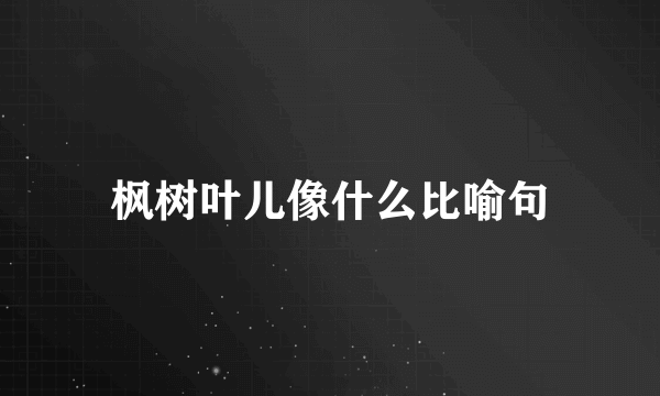 枫树叶儿像什么比喻句