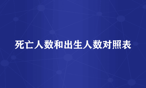 死亡人数和出生人数对照表