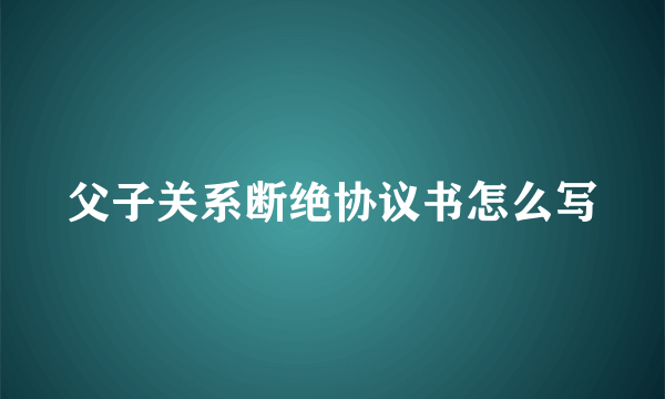 父子关系断绝协议书怎么写