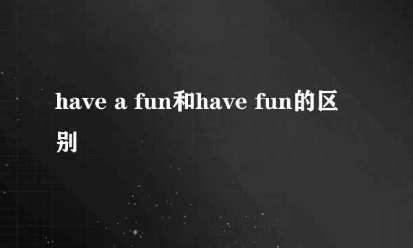 have a fun和have fun的区别