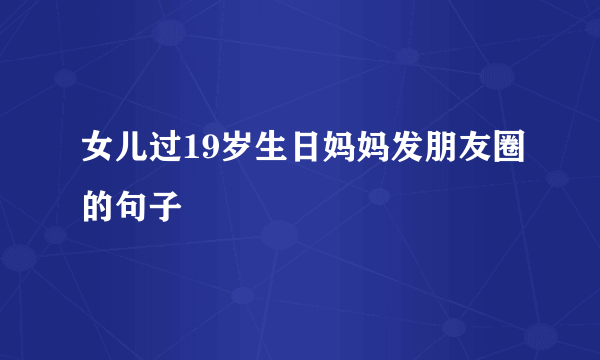 女儿过19岁生日妈妈发朋友圈的句子