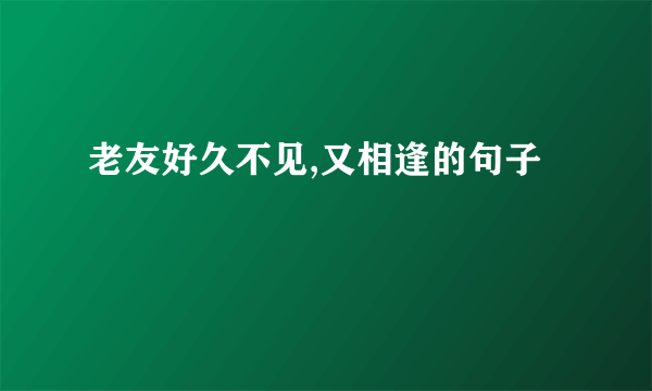 老友好久不见,又相逢的句子