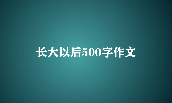 长大以后500字作文