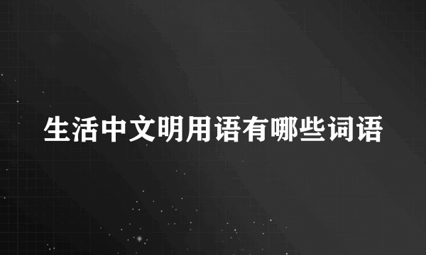 生活中文明用语有哪些词语
