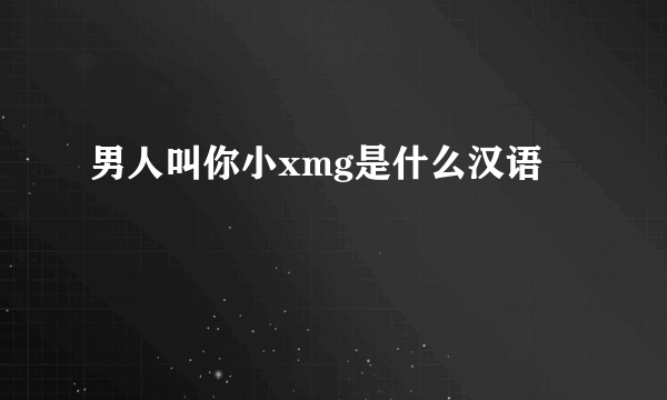男人叫你小xmg是什么汉语