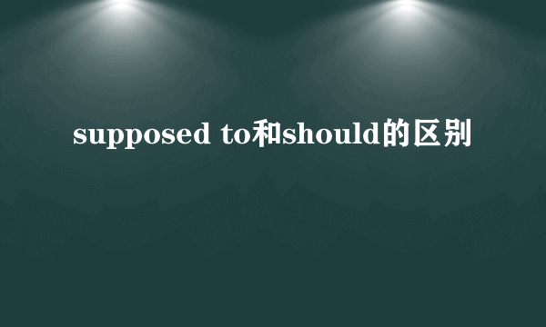 supposed to和should的区别
