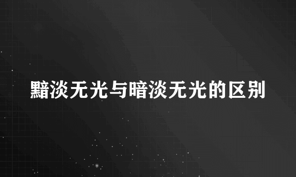 黯淡无光与暗淡无光的区别