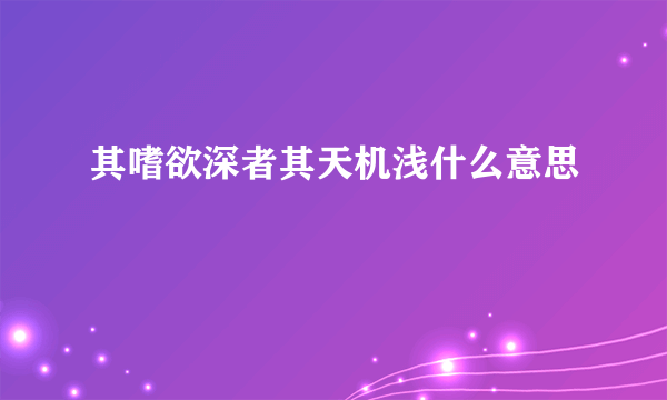 其嗜欲深者其天机浅什么意思