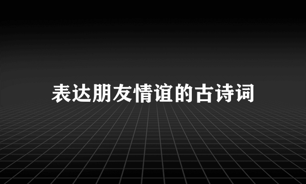 表达朋友情谊的古诗词