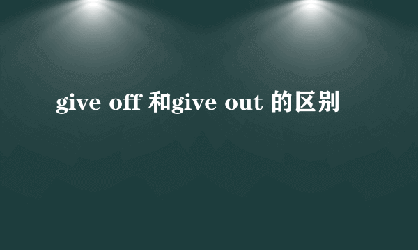 give off 和give out 的区别
