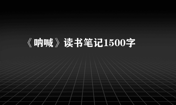 《呐喊》读书笔记1500字
