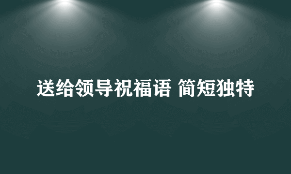 送给领导祝福语 简短独特