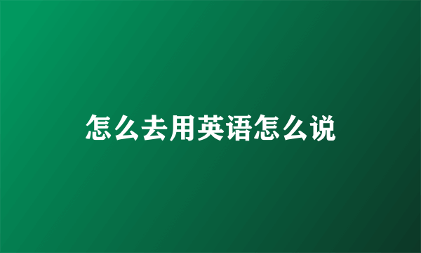 怎么去用英语怎么说