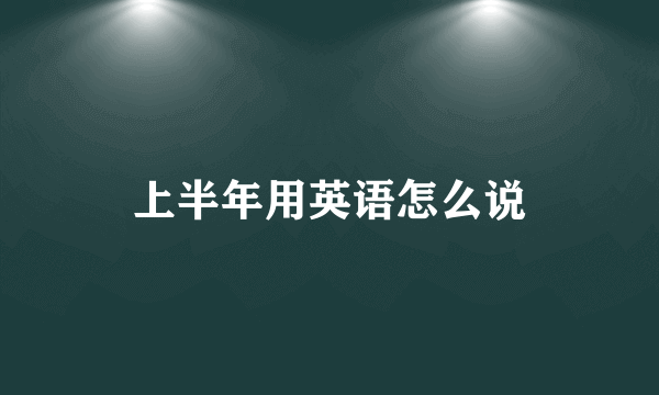 上半年用英语怎么说