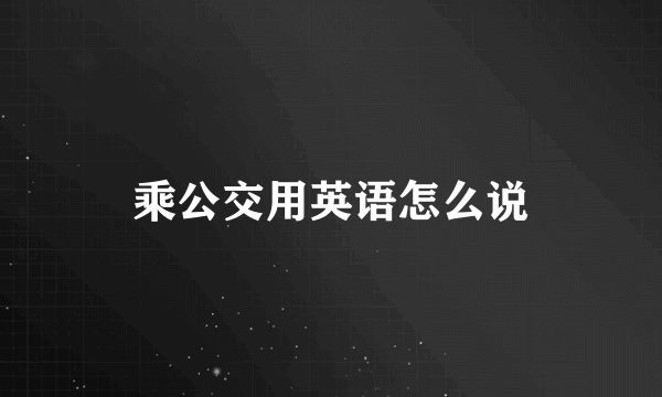 乘公交用英语怎么说